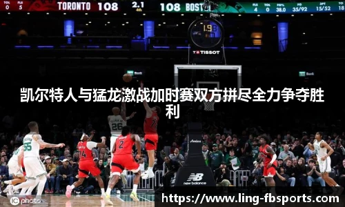 凯尔特人与猛龙激战加时赛双方拼尽全力争夺胜利
