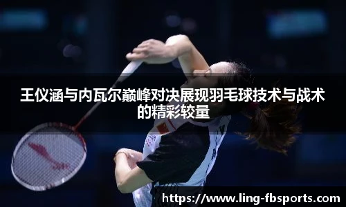 王仪涵与内瓦尔巅峰对决展现羽毛球技术与战术的精彩较量