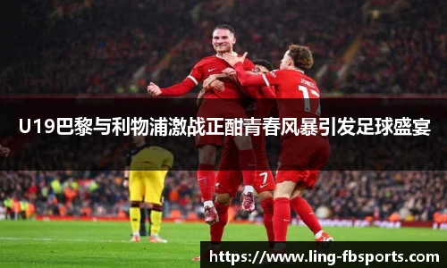 U19巴黎与利物浦激战正酣青春风暴引发足球盛宴