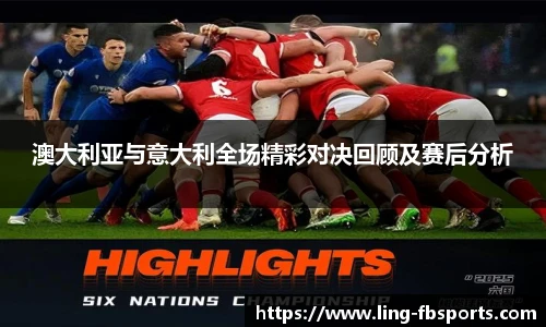 澳大利亚与意大利全场精彩对决回顾及赛后分析